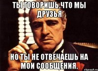 ты говоришь,что мы друзья но ты не отвечаешь на мои сообщения.