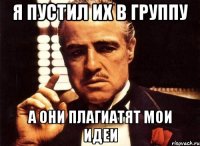 я пустил их в группу а они плагиатят мои идеи