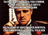 ты просишь покидать тебе стимов, чтобы сразу играть в доту с уважаемыми людьми но ты даже не удосужился поиграть с ботами прежде и понять, что в ней происходит