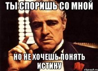 ты споришь со мной но не хочешь понять истину