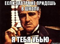 если завтра не придешь в школу я тебя убью