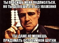 ты просишь меня подписаться, но ты делаешь это без уважения ты даже не можешь придумать остроумной шутки