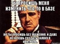 ты просишь меня изменить что-то в базе но ты просишь без уважения. и даже не хочешь создать заявку в контроль.