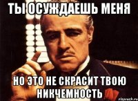 ты осуждаешь меня но это не скрасит твою никчемность