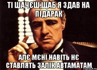 ті шачєш,щаб я здав на підарак алє мєні навіть нє ставлять залік автаматам