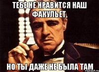 тебе не нравится наш факульет, но ты даже не была там