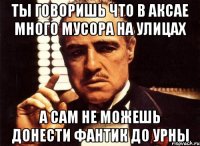 ты говоришь что в аксае много мусора на улицах а сам не можешь донести фантик до урны