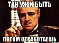 так уж и быть потом отработаешь