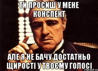 ти просиш у мене конспект але я не бачу достатньо щирості у твоєму голосі