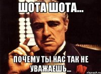 шота шота... почему ты нас так не уважаешь...