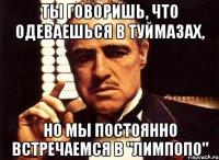 ты говоришь, что одеваешься в туймазах, но мы постоянно встречаемся в "лимпопо"