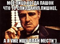 моё лицо,когда пашок что то спизданул лишнее, а я уже ищу план мести*)