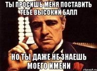 ты просишь меня поставить тебе высокий балл но ты даже не знаешь моего имени