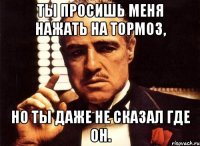 ты просишь меня нажать на тормоз, но ты даже не сказал где он.