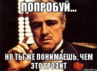 попробуй... но ты же понимаешь, чем это грозит