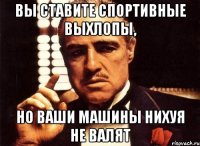 вы ставите спортивные выхлопы, но ваши машины нихуя не валят