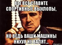 вы все ставите спортивные выхлопы, но ведь ваши машины нихуя не валят...