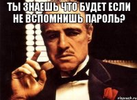 ты знаешь что будет если не вспомнишь пароль? 