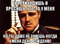 ты приходишь и просишь что-то у меня но ты даже не знаешь когда у меня день рождение