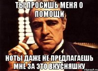 ты просишь меня о помощи ноты даже не предлагаешь мне за это вкусняшку