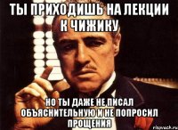 ты приходишь на лекции к чижику но ты даже не писал объяснительную и не попросил прощения