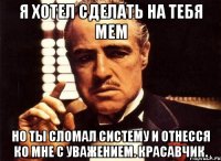 я хотел сделать на тебя мем но ты сломал систему и отнесся ко мне с уважением. красавчик.