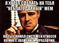 я хотел сделать на тебя "неблагодарный" мем но ты сломал систему и отнесся ко мне с уважением. красавчик.