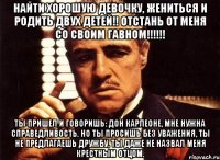 найти хорошую девочку, жениться и родить двух детей!! отстань от меня со своим гавном!!! ты пришел и говоришь: дон карлеоне, мне нужна справедливость. но ты просишь без уважения, ты не предлагаешь дружбу, ты даже не назвал меня крестным отцом.