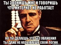 ты звонишь мне и говоришь что интернет не работает но ты делаешь это без уважения ты даже не называешь свой логин