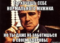 ты хочешь себе нормального мужика но ты даже не заботишься о своем здоровье