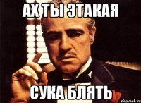 ах ты этакая сука блять