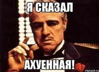 я сказал ахуенная!