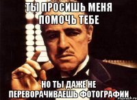 ты просишь меня помочь тебе но ты даже не переворачиваешь фотографии