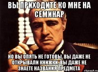 вы приходите ко мне на семинар но вы опять не готовы, вы даже не открывали книжки, вы даже не знаете названия предмета