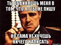 ты обвиняешь меня в том, что я тебе не пишу но сама не хочешь ничего написать