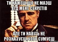 ти кажеш,що не маэш від мене секретів але ти навіть не розказуєш,чого сумуєш