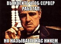 вы хотите чтоб сервер работал но называете нас никем