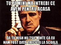 tu pe mini ma intrebi ce avem pentru acasa da tu nish nu tsii minte ca eu nam fost data trecuta la scoala