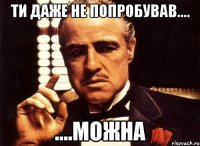 ти даже не попробував.... ....можна