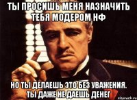 ты просишь меня назначить тебя модером нф но ты делаешь это без уважения. ты даже не даешь денег