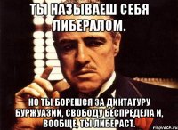 ты называеш себя либералом. но ты борешся за диктатуру буржуазии, свободу беспредела и, вообще, ты либераст.