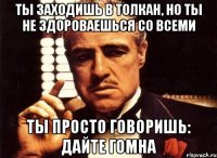 ты заходишь в толкан, но ты не здороваешься со всеми ты просто говоришь: дайте гомна