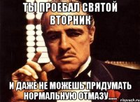 ты проебал святой вторник и даже не можешь придумать нормальную отмазу.....