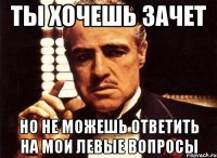 ты хочешь зачет но не можешь ответить на мои левые вопросы