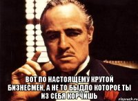  вот по настоящему крутой бизнесмен, а не то быдло которое ты из себя корчишь