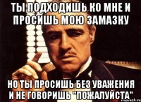 ты подходишь ко мне и просишь мою замазку но ты просишь без уважения и не говоришь "пожалуйста"