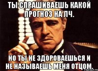 ты спрашиваешь какой прогноз на лч. но ты не здороваешься и не называешь меня отцом.