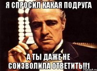 я спросил какая подруга а ты даже не соизволила ответить!!1