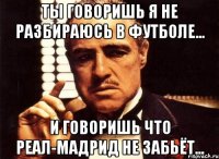 ты говоришь я не разбираюсь в футболе... и говоришь что реал-мадрид не забьёт...