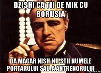 dzishi ca tii de mik cu borusia da macar nish nu stii numele portarului sau a antrenorului